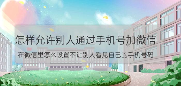 怎样允许别人通过手机号加微信 在微信里怎么设置不让别人看见自己的手机号码？